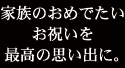 家族のおめでたいお祝いを最高の思い出に。